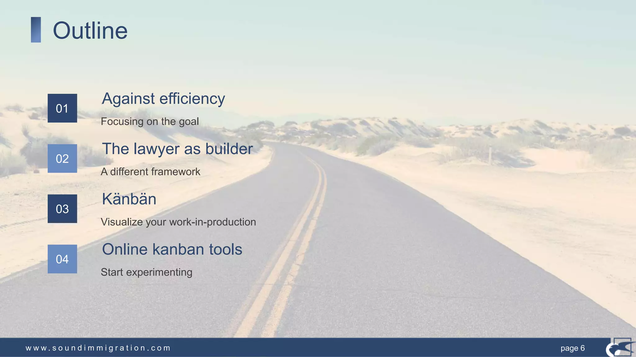 w w w . s o u n d i m m i g r a t i o n . c o m
Outline
Against efficiency
Focusing on the goal
01
The lawyer as builder
A different framework
02
Känbän
Visualize your work-in-production
03
Online kanban tools
Start experimenting
04
page 6
 