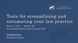 Tools for streamlining and
automating your law practice
March 14, 2017 • Seattle, WA
Solo & Small Practice Section Annual CLE
Greg McLawsen
Managing Attorney
 