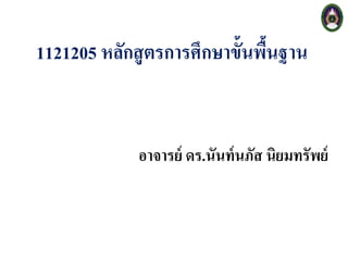 1121205 หลักสูตรการศึกษาขั้นพื้นฐาน
อาจารย์ ดร.นันท์นภัส นิยมทรัพย์
 