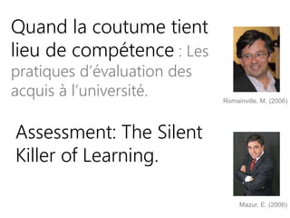 Quand la coutume tient
lieu de compétence : Les
pratiques d’évaluation des
acquis à l’université. Romainville, M. (2006)
Assessment: The Silent
Killer of Learning.
Mazur, E. (2006)
 