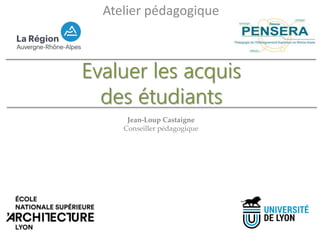 Evaluer les acquis
des étudiants
Jean-Loup Castaigne
Conseiller pédagogique
Atelier pédagogique
 