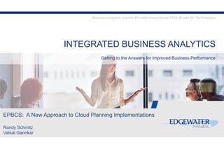 INTEGRATED BUSINESS ANALYTICS
Getting to the Answers for Improved Business Performance
Business Analytics Solution Provider Using Oracle EPM, BI and BD Technologies
EPBCS: A New Approach to Cloud Planning Implementations
Randy Schmitz
Vatsal Gaonkar
 