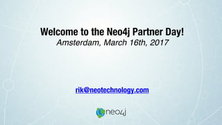 Welcome to the Neo4j Partner Day!
Amsterdam, March 16th, 2017
rik@neotechnology.com
 