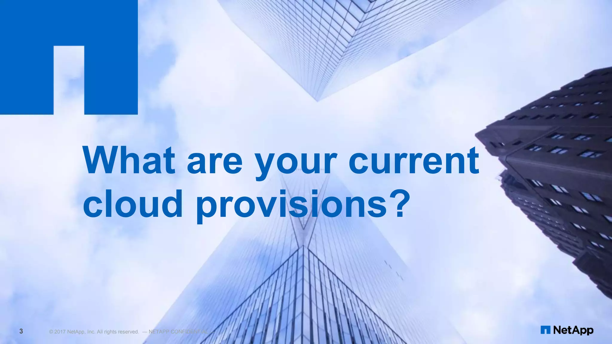 © 2017 NetApp, Inc. All rights reserved. --- NETAPP CONFIDENTIAL ---3
What are your current
cloud provisions?
 