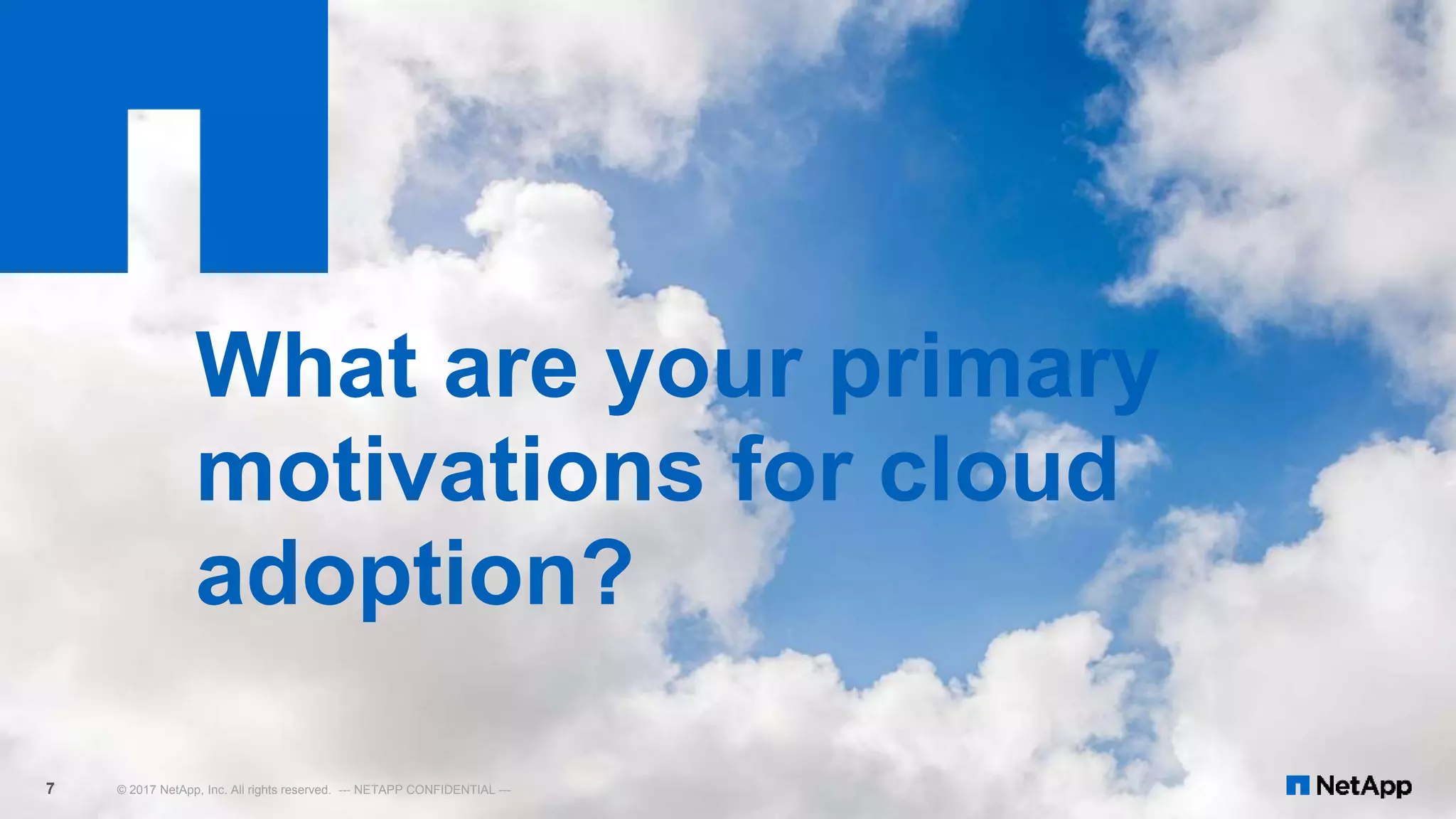 © 2017 NetApp, Inc. All rights reserved. --- NETAPP CONFIDENTIAL ---7
What are your primary
motivations for cloud
adoption?
 