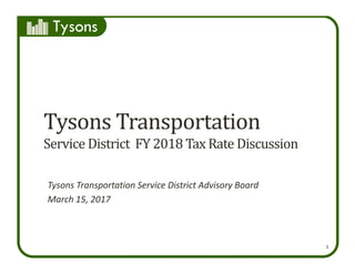 Tysons
1
Tysons	Transportation
Service	District		FY	2018	Tax	Rate	Discussion
Tysons Transportation Service District Advisory Board
March 15, 2017
 