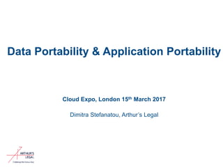 Data Portability & Application Portability
Cloud Expo, London 15th March 2017
Dimitra Stefanatou, Arthur’s Legal
 