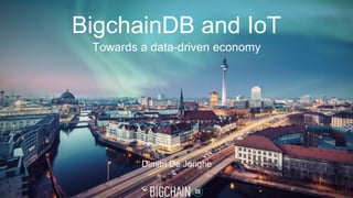BigchainDB and IoT
Towards a data-driven economy
Dimitri De Jonghe
1
 
