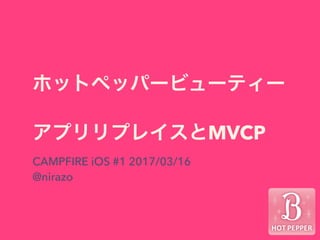 ホットペッパービューティー
アプリリプレイスとMVCP
CAMPFIRE iOS #1 2017/03/16
@nirazo
 