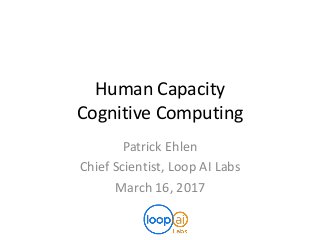 Human Capacity
Cognitive Computing
Patrick Ehlen
Chief Scientist, Loop AI Labs
March 16, 2017
 