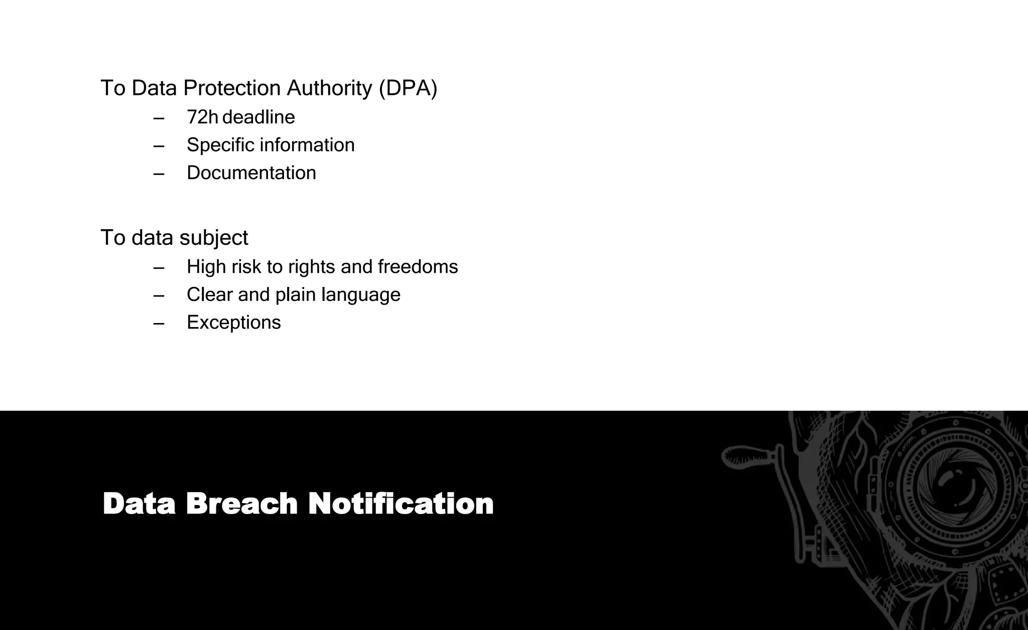 Data Protection Officer (DPO)
When?
‒ Public authority or body
‒ Regular and systematic monitoring of data subjects
‒ Processing of special categories of data
Tasks?
‒ Inform and advise on the obligations pursuant the GDPR
‒ Monitor compliance
‒ Advise on draft of PIA
‒ Cooperate with DPA
‒ External contact
Who?
 