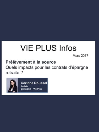 VIE PLUS Infos
Corinne Roussel
Juriste
Suravenir – Vie Plus
Prélèvement à la source
Quels impacts pour les contrats d’épargne
retraite ?
Mars 2017
 