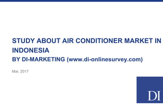 STUDY ABOUT AIR CONDITIONER MARKET IN
INDONESIA
BY DI-MARKETING (www.di-onlinesurvey.com)
Mar, 2017
 
