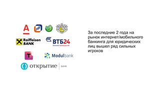 За последние 2 года на
рынок интернет/мобильного
банкинга для юридических
лиц вышел ряд сильных
игроков
 
