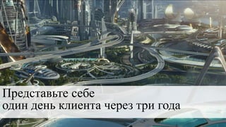 Представьте себе
один день клиента через три года
 