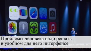 Проблемы человека надо решать
в удобном для него интерфейсе
 