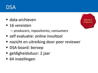 DSA
 data-archieven
 16 vereisten
– producers, repositories, consumers
 zelf evaluatie: online invultool
 nazicht en uitreiking door peer reviewer
 DSA-board: beroep
 geldigheidsduur: 2 jaar
 64 instellingen
 