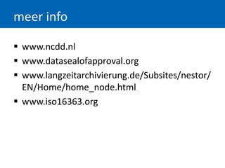 meer info
 www.ncdd.nl
 www.datasealofapproval.org
 www.langzeitarchivierung.de/Subsites/nestor/
EN/Home/home_node.html
 www.iso16363.org
 