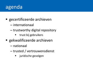 agenda
 gecertificeerde archieven
– internationaal
– trustworthy digital repository
 trust bij gebruikers
 gekwalificeerde archieven
– nationaal
– trusted / vertrouwensdienst
 juridische gevolgen
 