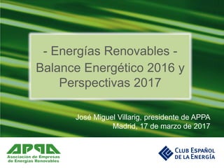 José Miguel Villarig, presidente de APPA
Madrid, 17 de marzo de 2017
- Energías Renovables -
Balance Energético 2016 y
Perspectivas 2017
 