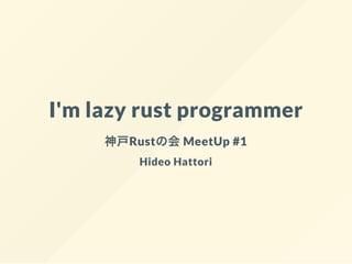 I'm lazy rust programmer
神戸Rustの会MeetUp #1
Hideo Hattori
 