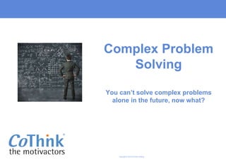 Copyright © 2015 CoThink Holding
Complex Problem
Solving
You can’t solve complex problems
alone in the future, now what?
 