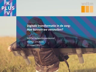 Digitale transformatie in de zorg:
Hoe kunnen we versnellen?
WDTM Netwerkbijeenkomst
Martijn van Kooij
23 maart 2017
 