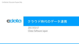 クラウド時代のデータ連携
2017/03/17
CData Software Japan
Confidential: Discussion Purpose Only
 