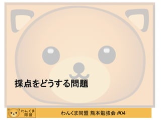 わんくま同盟 熊本勉強会 #04
採点をどうする問題
 