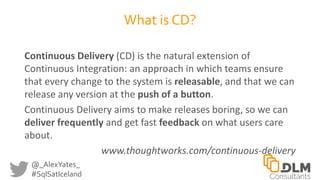 @_AlexYates_
#SqlSatIceland
What is CD?
Continuous Delivery (CD) is the natural extension of
Continuous Integration: an ap...