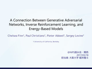 A Connection Between Generative Adversarial
Networks, Inverse Reinforcement Learning, and
Energy-Based Models
Chelsea Finn1, Paul Christiano1, Pieter Abbeel1, Sergey Levine1
@NIPS読み会・関西
2017/03/18
担当者: 大阪大学 堀井隆斗
1 University of California, Berkeley
 