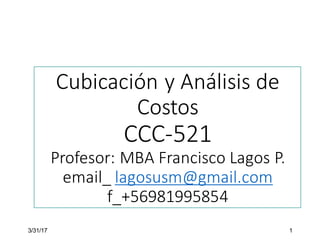 Cubicación	y	Análisis	de	
Costos
CCC-521
Profesor:	MBA	Francisco	Lagos	P.
email_	lagosusm@gmail.com
f_+56981995854
3/31/17 1
 