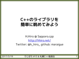 C++のライブラリを
簡単に眺めてみよう
H.Hiro @ Sapporo.cpp
http://hhiro.net/
Twitter: @h_hiro_ github: maraigue
2017/3/19 1でじぽろ #13 & 札幌C++勉強会
 