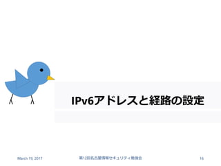 IPv6アドレスと経路の設定
March 19, 2017 第12回名古屋情報セキュリティ勉強会 16
 