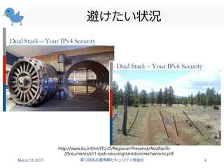 避けたい状況
March 19, 2017 第12回名古屋情報セキュリティ勉強会 4
http://www.itu.int/en/ITU-D/Regional-Presence/AsiaPacific
/Documents/s11-ipv6-securingtransitionmechanisms.pdf
 