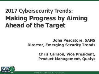 © 2017 The SANS™ Institute – www.sans.org
2017 Cybersecurity Trends:
Making Progress by Aiming
Ahead of the Target
John Pescatore, SANS
Director, Emerging Security Trends
Chris Carlson, Vice President,
Product Management, Qualys
 