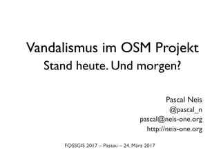 Vandalismus im OSM Projekt
Stand heute. Und morgen?
	
Pascal Neis	
@pascal_n	
pascal@neis-one.org	
http://neis-one.org	
FOSSGIS 2017 – Passau – 24. März 2017	
 