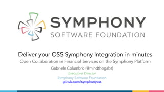 Deliver your OSS Symphony Integration in minutes
Open Collaboration in Financial Services on the Symphony Platform
Gabriele Columbro (@mindthegabz)
Executive Director
Symphony Software Foundation 
github.com/symphonyoss
 