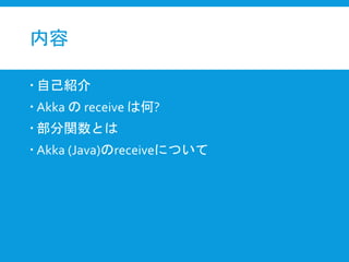内容
 自己紹介
 Akka の receive は何?
 部分関数とは
 Akka (Java)のreceiveについて
 