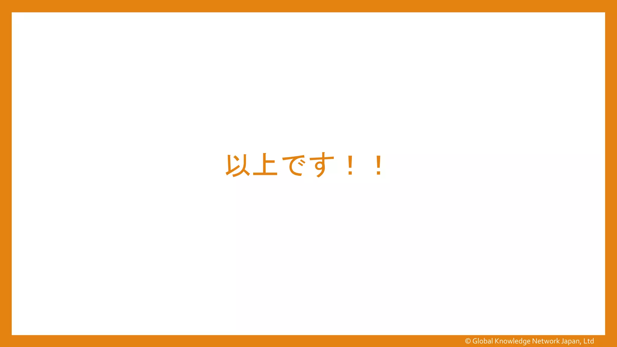 以上です！！
© Global Knowledge Network Japan, Ltd
 