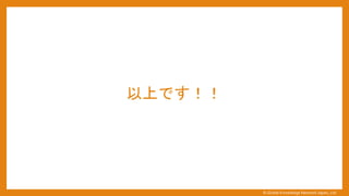 以上です！！
&copy; Global Knowledge Network Japan, Ltd
 