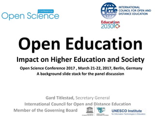 Open Education
Impact on Higher Education and Society
Open Science Conference 2017 , March 21-22, 2017, Berlin, Germany
A background slide stack for the panel discussion
Gard Titlestad, Secretary General
International Council for Open and Distance Education
Member of the Governing Board
 