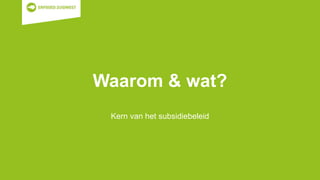 Waarom & wat?
Kern van het subsidiebeleid
 