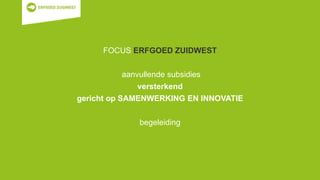FOCUS ERFGOED ZUIDWEST
aanvullende subsidies
versterkend
gericht op SAMENWERKING EN INNOVATIE
begeleiding
 