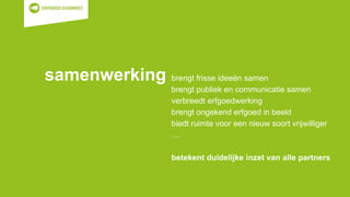 samenwerking brengt frisse ideeën samen
brengt publiek en communicatie samen
verbreedt erfgoedwerking
brengt ongekend erfgoed in beeld
biedt ruimte voor een nieuw soort vrijwilliger
…
betekent duidelijke inzet van alle partners
 