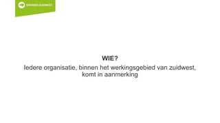 WIE?
Iedere organisatie, binnen het werkingsgebied van zuidwest,
komt in aanmerking
 