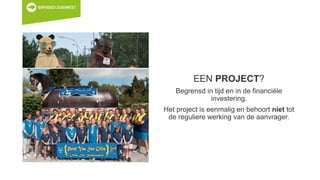 EEN PROJECT?
Begrensd in tijd en in de financiële
investering.
Het project is eenmalig en behoort niet tot
de reguliere werking van de aanvrager.
 