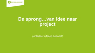 De sprong…van idee naar
project
contacteer erfgoed zuidwest!
 