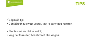TIPS
• Begin op tijd!
• Contacteer zuidwest vooraf, laat je aanvraag nalezen
• Niet te veel en niet te weinig
• Volg het formulier, beantwoord alle vragen
 