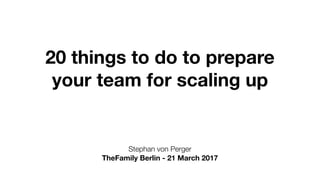 20 things to do to prepare
your team for scaling up
Stephan von Perger
TheFamily Berlin - 21 March 2017
 